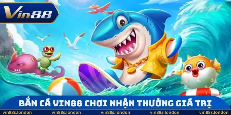 Bắn cá Vin88 chơi vui nhận thưởng giá trị